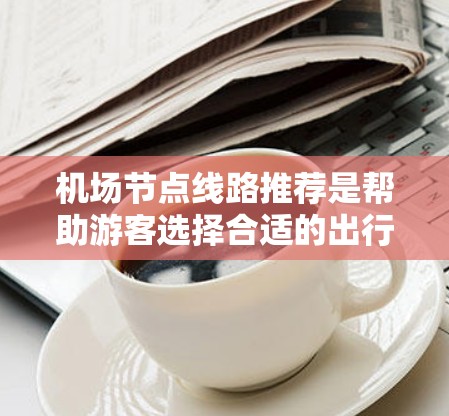 机场节点线路推荐是帮助游客选择合适的出行方式的重要信息。以下是一些主要的机场节点及其推荐的线路和交通方式 机场节点线路推荐是帮助游客选择合适的出行方式的重要信息。以下是一些主要的机场节点及其推荐的线路和交通方式