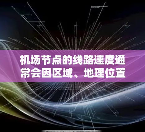 机场节点的线路速度通常会因区域、地理位置、交通网络等因素而有所不同。以下是一些常见的机场节点速度排行,仅供参考 机场节点的线路速度通常会因区域、地理位置、交通网络等因素而有所不同。以下是一些常见的机场节点速度排行,仅供参考