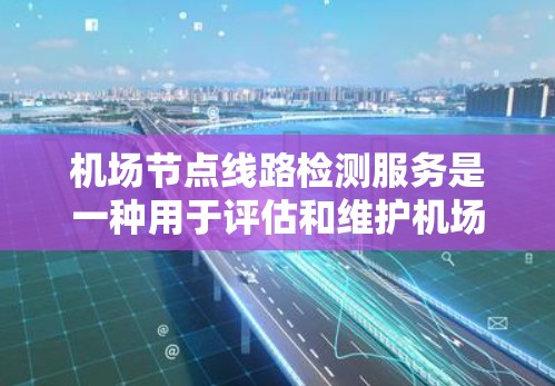 机场节点线路检测服务是一种用于评估和维护机场节点设备的状态和性能的方法。它通过实时或定期的检测，确保机场节点能够正常运行，提供最佳的旅客体验。以下是对这个服务的详细说明