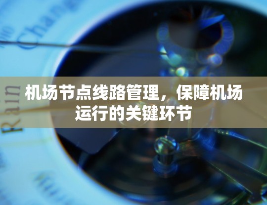 机场节点线路管理,保障机场运行的关键环节 机场节点线路管理,保障机场运行的关键环节