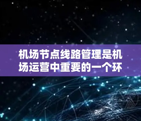 机场节点线路管理是机场运营中重要的一个环节,它涉及到机场的地面、起降区、停机区以及周边区域的交通网络规划和运行优化。以下是对机场节点线路管理的一些基本概念和要点 机场节点线路管理是机场运营中重要的一个环节,它涉及到机场的地面、起降区、停机区以及周边区域的交通网络规划和运行优化。以下是对机场节点线路管理的一些基本概念和要点