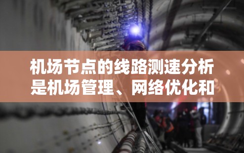 机场节点的线路测速分析是机场管理、网络优化和用户体验的重要内容。以下是一些关键点和分析方向