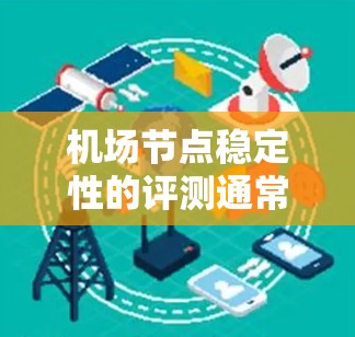 机场节点稳定性的评测通常涉及多个方面,以确保机场的运营效率、旅客体验以及基础设施的持续性。以下是一些主要的方面 机场节点稳定性的评测通常涉及多个方面,以确保机场的运营效率、旅客体验以及基础设施的持续性。以下是一些主要的方面