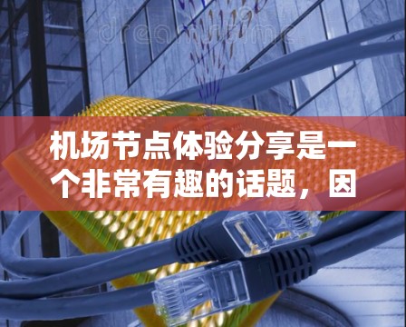 机场节点体验分享是一个非常有趣的话题，因为它涉及机场的各个关键节点，以及乘客在这些节点中可能遇到的体验和挑战。以下是一些常见的机场节点体验分享，希望能为你提供一些参考