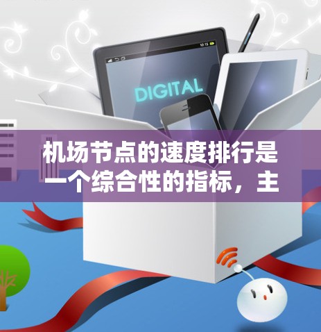 机场节点的速度排行是一个综合性的指标，主要取决于机场的运营效率、基础设施质量和交通流量等因素。以下是一些常见的机场节点速度排行的因素和指标