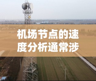 机场节点的速度分析通常涉及对机场内部设施、设备和系统运行效率的评估。以下是一些常见的机场节点速度分析指标和方法 机场节点的速度分析通常涉及对机场内部设施、设备和系统运行效率的评估。以下是一些常见的机场节点速度分析指标和方法