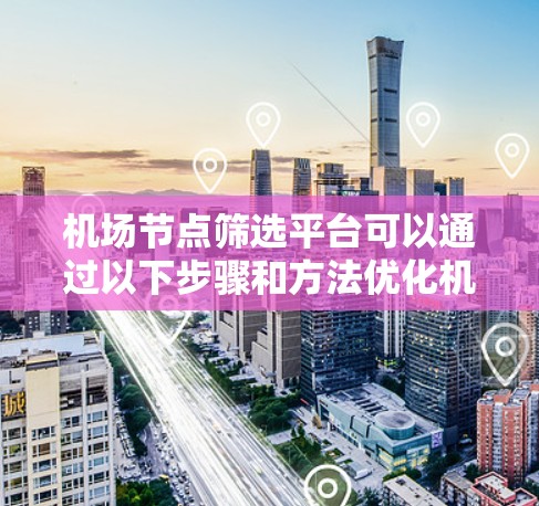 机场节点筛选平台可以通过以下步骤和方法优化机场的位置 机场节点筛选平台可以通过以下步骤和方法优化机场的位置