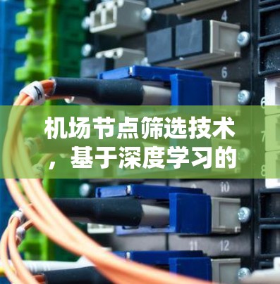 机场节点筛选技术,基于深度学习的特征提取与分类方法 机场节点筛选技术,基于深度学习的特征提取与分类方法