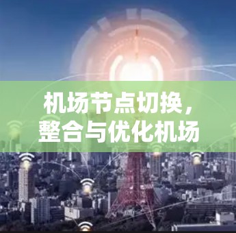 机场节点切换，整合与优化机场通信网络