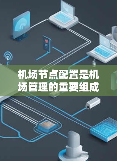 机场节点配置是机场管理的重要组成部分,主要包括起降点、监控点、服务点、应急点、人员管理、设备配置等多个节点。以下是机场节点配置的详细说明 机场节点配置是机场管理的重要组成部分,主要包括起降点、监控点、服务点、应急点、人员管理、设备配置等多个节点。以下是机场节点配置的详细说明