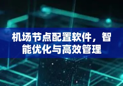 机场节点配置软件，智能优化与高效管理