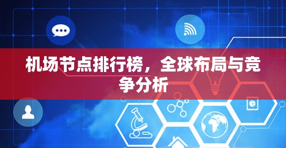 机场节点排行榜,全球布局与竞争分析 机场节点排行榜,全球布局与竞争分析