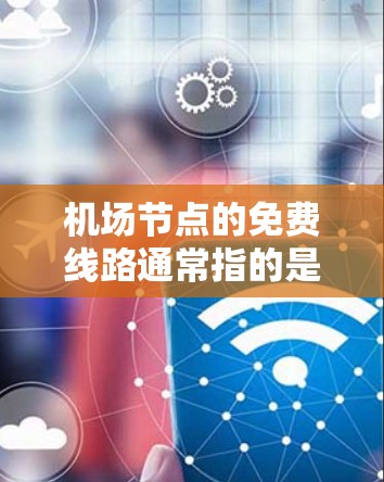 机场节点的免费线路通常指的是机场基础设施的开放状态或相关的免费服务。以下是几个常见的免费线路 机场节点的免费线路通常指的是机场基础设施的开放状态或相关的免费服务。以下是几个常见的免费线路
