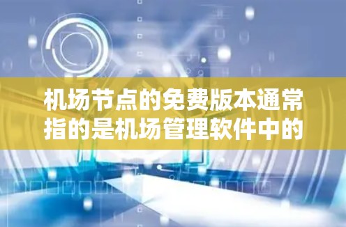 机场节点的免费版本通常指的是机场管理软件中的基础功能版本，通常不包含高级功能。如果您正在使用机场管理软件，免费版本可能会包括以下功能