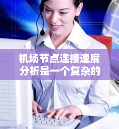 机场节点连接速度分析是一个复杂的问题，涉及机场内部的基础设施、网络性能以及飞行数据等多方面因素。以下是一些关键点和分析方向