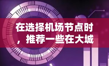 在选择机场节点时,推荐一些在大城市和全球范围内具有良好发展的机场是一个不错的选择。以下是几个常用的机场推荐,可以根据具体情况选择 在选择机场节点时,推荐一些在大城市和全球范围内具有良好发展的机场是一个不错的选择。以下是几个常用的机场推荐,可以根据具体情况选择