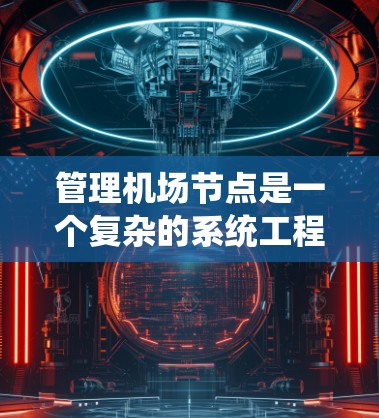 管理机场节点是一个复杂的系统工程，涉及多个部门和团队，需要系统性和专业知识。以下是一步步的指导，帮助你系统地学习机场节点管理