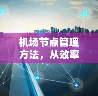 机场节点管理方法,从效率到安全 机场节点管理方法,从效率到安全