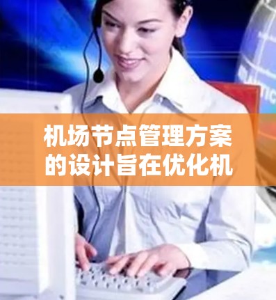 机场节点管理方案的设计旨在优化机场的交通管理和信息管理，确保各节点之间的协调和协同工作。以下是对该方案的详细设计