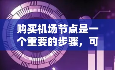 购买机场节点是一个重要的步骤，可以帮助你提升出行效率和体验。以下是一个结构化的指南，帮助你更好地进行机场节点的购买