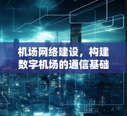 机场网络建设,构建数字机场的通信基础设施 机场网络建设,构建数字机场的通信基础设施