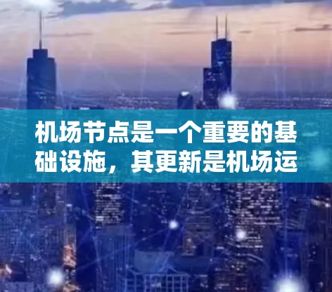 机场节点是一个重要的基础设施，其更新是机场运营和管理的重要组成部分。机场节点通常包括塔楼、轨道、机场中心等设施，其更新涉及技术、设备、维护等多个方面。以下是一些可能涉及到机场节点更新的内容和信息