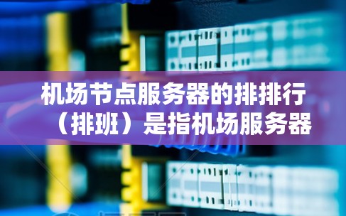 机场节点服务器的排排行（排班）是指机场服务器在特定时间段内的工作安排。机场节点服务器的排班通常需要考虑以下几个方面