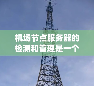 机场节点服务器的检测和管理是一个复杂 yet 需要综合技能的任务，涉及多个方面