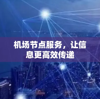 机场节点服务,让信息更高效传递 机场节点服务,让信息更高效传递