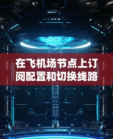 在飞机场节点上订阅配置和切换线路是机场管理的关键步骤。以下是一个系统化的指南,帮助您完成这些操作 在飞机场节点上订阅配置和切换线路是机场管理的关键步骤。以下是一个系统化的指南,帮助您完成这些操作