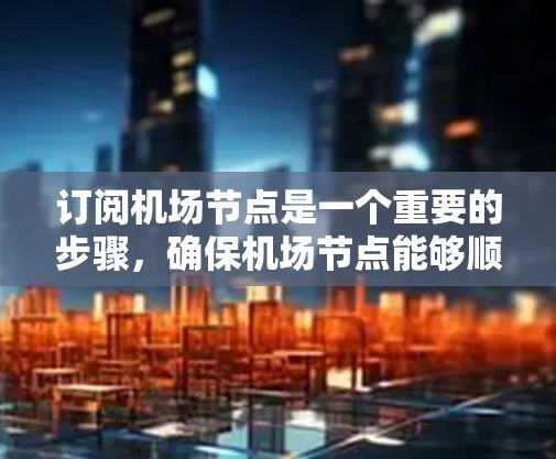 订阅机场节点是一个重要的步骤，确保机场节点能够顺利运行，满足航班管理和设备维护的需求。以下是一个详细的步骤指南，帮助您顺利完成机场节点订阅