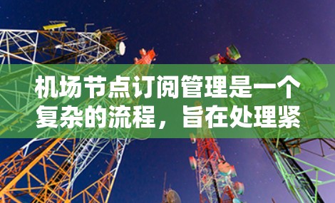 机场节点订阅管理是一个复杂的流程，旨在处理紧急乘客的紧急援助，确保航班顺利进行。以下是一个结构化的总结，涵盖流程设计、数据管理、培训、维护和决策等方面