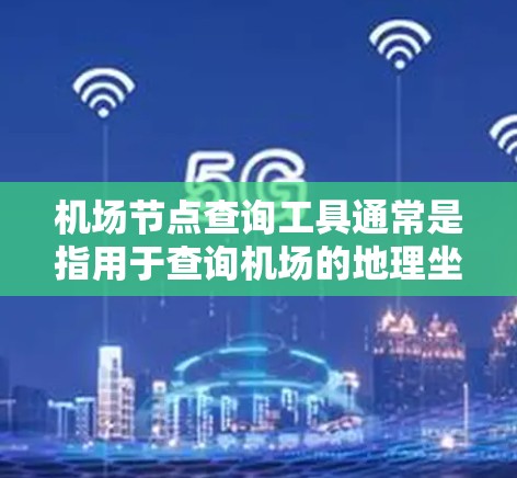 机场节点查询工具通常是指用于查询机场的地理坐标点、交通节点、道路网络等信息的工具。以下是一些常见的机场节点查询工具及其特点