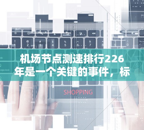 机场节点测速排行226年是一个关键的事件,标志着机场在速度监控方面的评估体系正式过渡到新的阶段。以下是对这一阶段的详细分析 机场节点测速排行226年是一个关键的事件,标志着机场在速度监控方面的评估体系正式过渡到新的阶段。以下是对这一阶段的详细分析