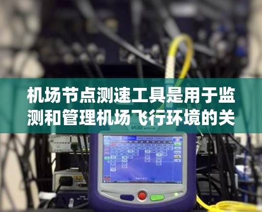 机场节点测速工具是用于监测和管理机场飞行环境的关键设备,主要安装在机场特定区域,如跑道、机场内区域和 gates区域。以下是关于这些工具的详细信息 机场节点测速工具是用于监测和管理机场飞行环境的关键设备,主要安装在机场特定区域,如跑道、机场内区域和 gates区域。以下是关于这些工具的详细信息