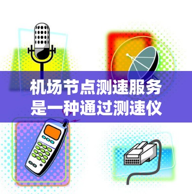 机场节点测速服务是一种通过测速仪实时监测交通流量和速度的系统,主要应用于机场和机场周边区域。以下是对该服务的详细说明 机场节点测速服务是一种通过测速仪实时监测交通流量和速度的系统,主要应用于机场和机场周边区域。以下是对该服务的详细说明