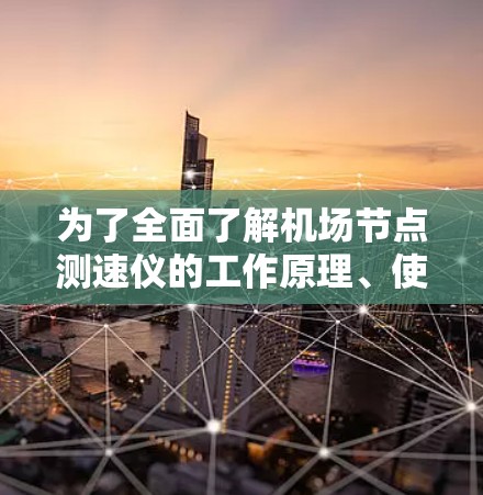 为了全面了解机场节点测速仪的工作原理、使用方法以及维护保养步骤，以下是一些关键点