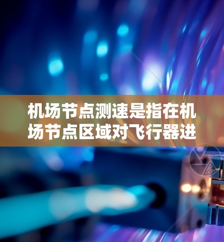 机场节点测速是指在机场节点区域对飞行器进行实时速度测量和监控的措施。以下是一些相关信息