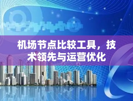 机场节点比较工具，技术领先与运营优化