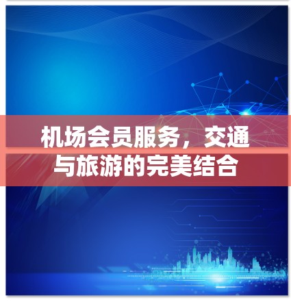 机场会员服务，交通与旅游的完美结合