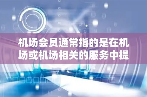 机场会员通常指的是在机场或机场相关的服务中提供的会员服务或会员卡。常见的会员类型包括机场会员卡、机场APP会员、机场会员计划等。以下是一些可能涉及的方面