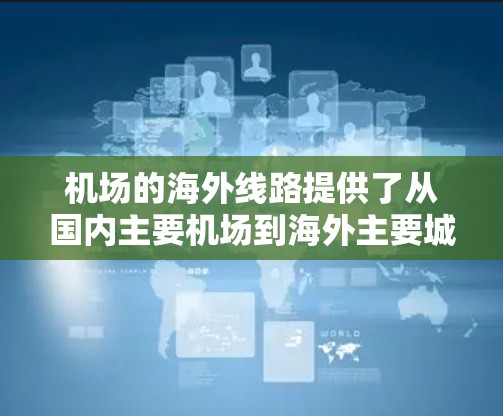 机场的海外线路提供了从国内主要机场到海外主要城市的多种交通方式，包括航班、火车、汽车和飞机 shuttles。以下是一些常见的国际航班和出行方式