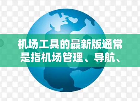 机场工具的最新版通常是指机场管理、导航、服务设备和安全系统的最新优化版本。这些工具旨在提高机场的效率、安全性以及用户体验。以下是一些可能的机场工具及其最新版本