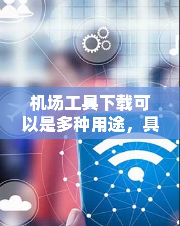 机场工具下载可以是多种用途，具体取决于你的需求。以下是一些常见的机场工具，供你参考