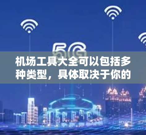 机场工具大全可以包括多种类型，具体取决于你的需求。以下是一些常见的机场工具及其用途