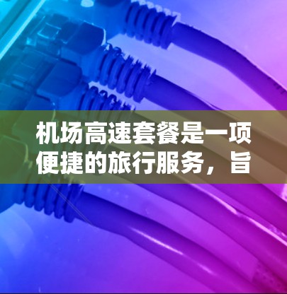 机场高速套餐是一项便捷的旅行服务，旨在为游客提供快速到达机场的便利。以下是对该服务的详细介绍