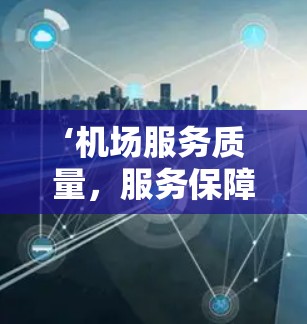 ‘机场服务质量,服务保障旅客权益的基石’ ‘机场服务质量,服务保障旅客权益的基石’