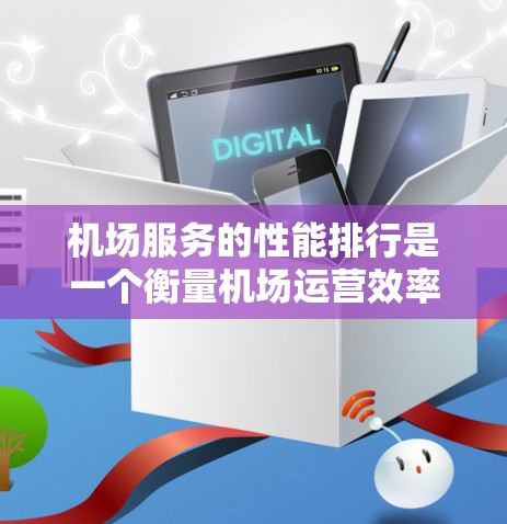 机场服务的性能排行是一个衡量机场运营效率和客户体验的重要指标。它通过分析机场服务的各个方面，帮助企业了解其运营状况，并为其改进服务提供参考。以下是一些常用的机场服务性能排行的指标和衡量方法