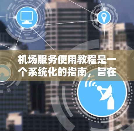机场服务使用教程是一个系统化的指南,旨在帮助旅客和机场工作人员高效、有序地进行机场内外服务。以下是对教程的系统整理和详细说明 机场服务使用教程是一个系统化的指南,旨在帮助旅客和机场工作人员高效、有序地进行机场内外服务。以下是对教程的系统整理和详细说明