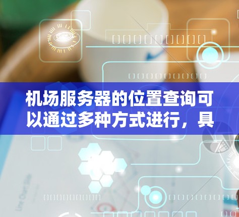 机场服务器的位置查询可以通过多种方式进行,具体取决于机场的服务器管理流程和服务器的类型。以下是一些常见的方法 机场服务器的位置查询可以通过多种方式进行,具体取决于机场的服务器管理流程和服务器的类型。以下是一些常见的方法
